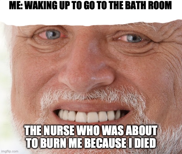 have some dark humour | ME: WAKING UP TO GO TO THE BATH ROOM; THE NURSE WHO WAS ABOUT TO BURN ME BECAUSE I DIED | image tagged in hide the pain harold,dark humor,fire,funny memes | made w/ Imgflip meme maker