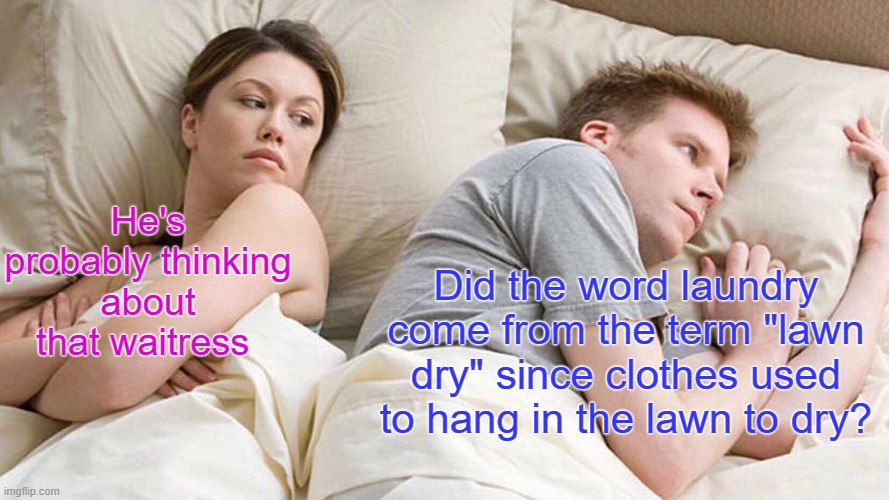 Really tho | He's probably thinking about that waitress; Did the word laundry come from the term "lawn dry" since clothes used to hang in the lawn to dry? | image tagged in memes,i bet he's thinking about other women,funny memes | made w/ Imgflip meme maker