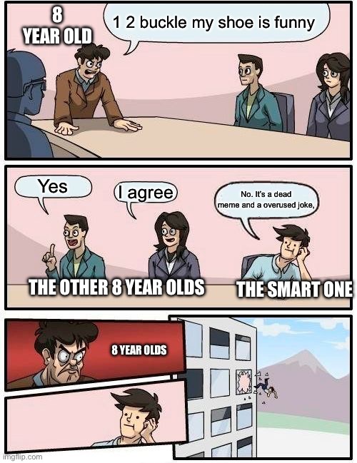 There are people in the common section right now that will hate me for this | 8 YEAR OLD; 1 2 buckle my shoe is funny; Yes; I agree; No. It’s a dead meme and a overused joke, THE SMART ONE; THE OTHER 8 YEAR OLDS; 8 YEAR OLDS | image tagged in memes,boardroom meeting suggestion | made w/ Imgflip meme maker