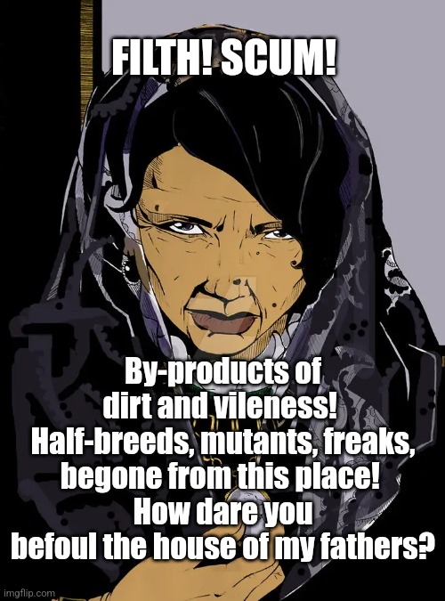 Walburga Black's Portrait | FILTH! SCUM! By-products of dirt and vileness! 
Half-breeds, mutants, freaks, begone from this place! 
How dare you befoul the house of my fathers? | image tagged in walburga black,harry potter,12 grimmauld place,portrait | made w/ Imgflip meme maker