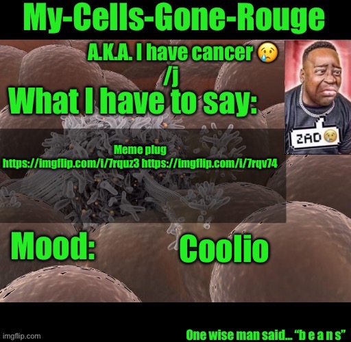 My-Cells-Gone-Rouge announcement | Meme plug
https://imgflip.com/i/7rquz3 https://imgflip.com/i/7rqv74; Coolio | image tagged in my-cells-gone-rouge announcement | made w/ Imgflip meme maker
