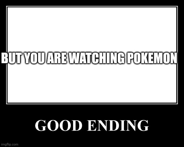 The Good Ending | BUT YOU ARE WATCHING POKEMON | image tagged in the good ending | made w/ Imgflip meme maker