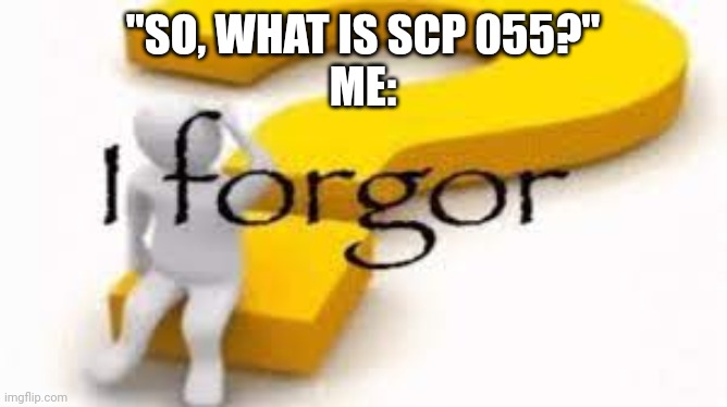 i can't rember | "SO, WHAT IS SCP 055?"
ME: | image tagged in i forgor | made w/ Imgflip meme maker