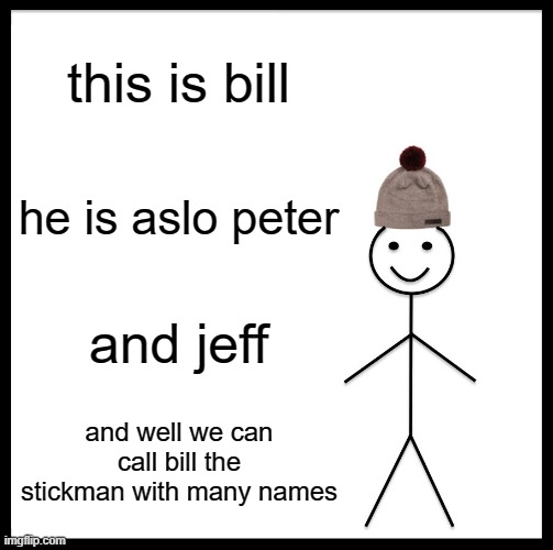Be Like Bill | this is bill; he is aslo peter; and jeff; and well we can call bill the stickman with many names | image tagged in memes,be like bill | made w/ Imgflip meme maker