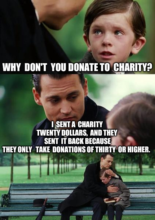 I   wish  i  made  this  up. | WHY  DON'T  YOU DONATE TO  CHARITY? I  SENT A  CHARITY TWENTY DOLLARS,  AND THEY  SENT  IT BACK BECAUSE THEY ONLY   TAKE  DONATIONS OF THIRTY  OR HIGHER. | image tagged in memes,finding neverland,true story | made w/ Imgflip meme maker