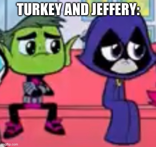 TURKEY AND JEFFERY: | made w/ Imgflip meme maker