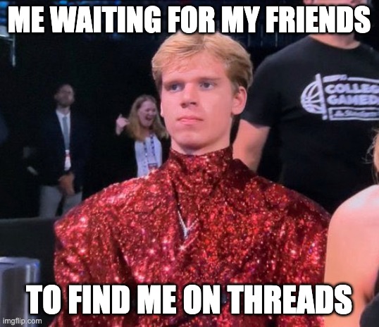The Fabulous Gradey Dick | ME WAITING FOR MY FRIENDS; TO FIND ME ON THREADS | image tagged in the fabulous gracey dick | made w/ Imgflip meme maker