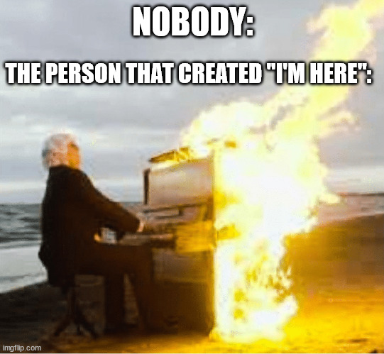 Sonic frontiers meme | NOBODY:; THE PERSON THAT CREATED "I'M HERE": | image tagged in playing flaming piano | made w/ Imgflip meme maker