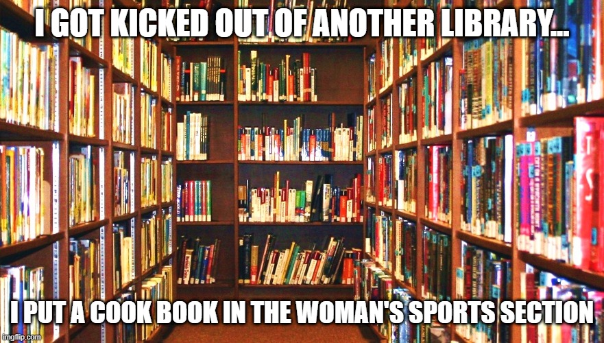But....Title IX | I GOT KICKED OUT OF ANOTHER LIBRARY... I PUT A COOK BOOK IN THE WOMAN'S SPORTS SECTION | image tagged in library | made w/ Imgflip meme maker