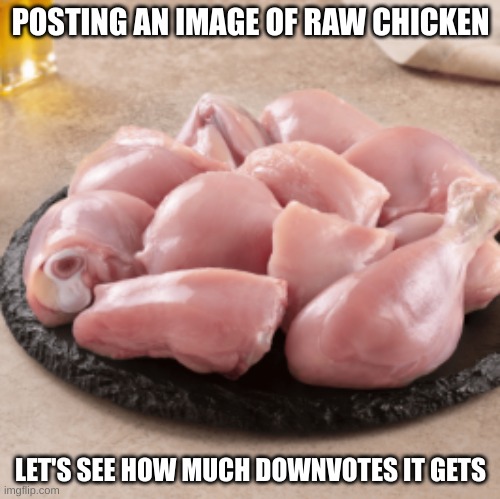 CHICKEN! | POSTING AN IMAGE OF RAW CHICKEN; LET'S SEE HOW MUCH DOWNVOTES IT GETS | image tagged in chicken | made w/ Imgflip meme maker