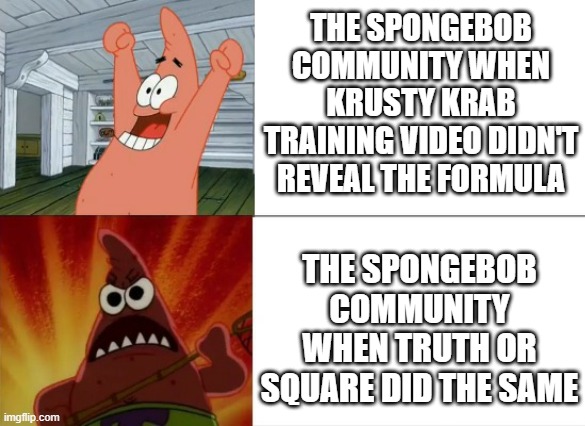 SpongeBob hypocrisy | THE SPONGEBOB COMMUNITY WHEN KRUSTY KRAB TRAINING VIDEO DIDN'T REVEAL THE FORMULA; THE SPONGEBOB COMMUNITY WHEN TRUTH OR SQUARE DID THE SAME | image tagged in patrick star happy and angry | made w/ Imgflip meme maker