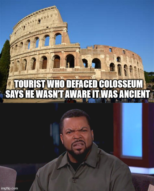 TOURIST WHO DEFACED COLOSSEUM SAYS HE WASN’T AWARE IT WAS ANCIENT | image tagged in really ice cube,stupid people | made w/ Imgflip meme maker