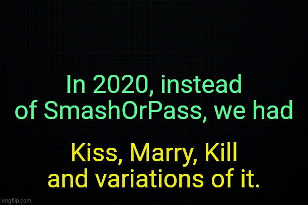 . | In 2020, instead of SmashOrPass, we had; Kiss, Marry, Kill and variations of it. | image tagged in the black,past 2 | made w/ Imgflip meme maker