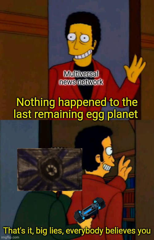 NOTHING HAPPENED TO THE LAST EGG PLANET | Multiversal news network; Nothing happened to the last remaining egg planet; That's it, big lies, everybody believes you | made w/ Imgflip meme maker