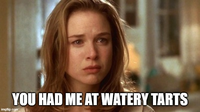 Jerry Maguire you had me at hello | YOU HAD ME AT WATERY TARTS | image tagged in jerry maguire you had me at hello | made w/ Imgflip meme maker
