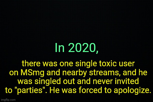 . | there was one single toxic user on MSmg and nearby streams, and he was singled out and never invited to "parties". He was forced to apologize. In 2020, | image tagged in the black,past 4 | made w/ Imgflip meme maker
