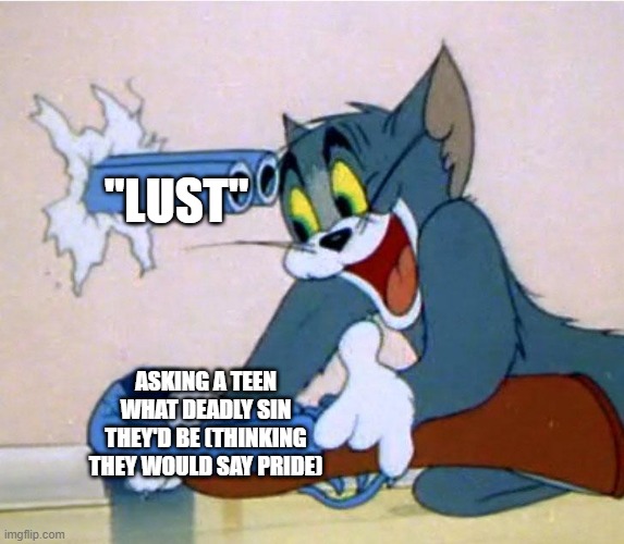 i take pride in this meme | "LUST"; ASKING A TEEN WHAT DEADLY SIN THEY'D BE (THINKING THEY WOULD SAY PRIDE) | image tagged in tom self gun,seven deadly sins,pun,we do a minor amount of tomfoolery,trolling | made w/ Imgflip meme maker