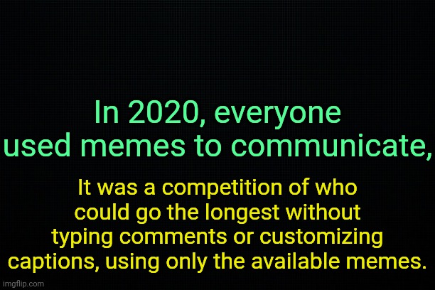 . | In 2020, everyone used memes to communicate, It was a competition of who could go the longest without typing comments or customizing captions, using only the available memes. | image tagged in the black,past 6 | made w/ Imgflip meme maker