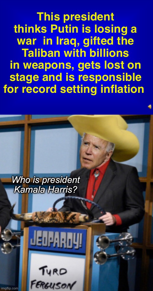 I’ll take US presidents for $200 | This president thinks Putin is losing a war  in Iraq, gifted the Taliban with billions in weapons, gets lost on stage and is responsible for record setting inflation; Who is president Kamala Harris? | image tagged in jeopardy question,politics lol,memes,derp | made w/ Imgflip meme maker