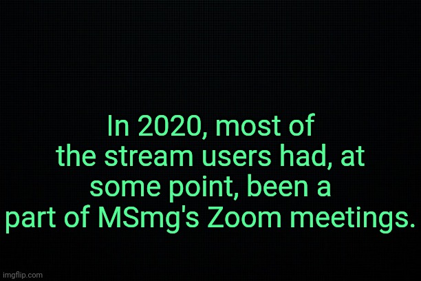 . | In 2020, most of the stream users had, at some point, been a part of MSmg's Zoom meetings. | image tagged in the black,past 7 | made w/ Imgflip meme maker