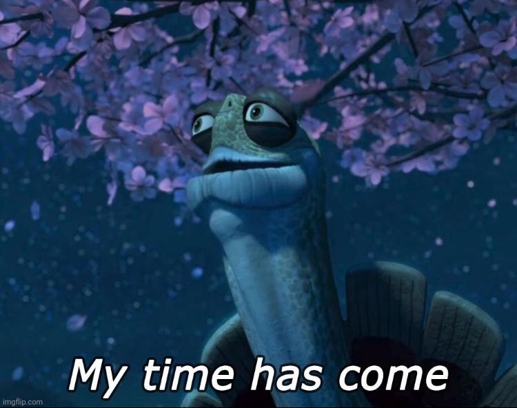 My Time Has Come | image tagged in my time has come | made w/ Imgflip meme maker