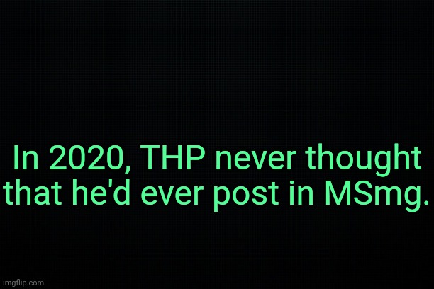 . | In 2020, THP never thought that he'd ever post in MSmg. | image tagged in the black,past 8 | made w/ Imgflip meme maker