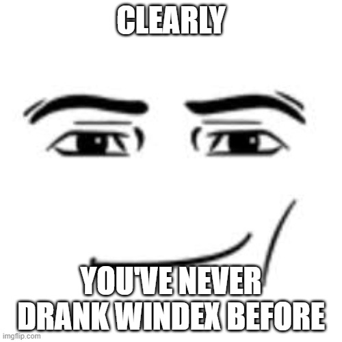 Clearly you've never drank windex before | CLEARLY; YOU'VE NEVER DRANK WINDEX BEFORE | image tagged in clearly | made w/ Imgflip meme maker