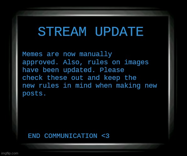 I will also be taking moderator requests. | STREAM UPDATE; Memes are now manually 
approved. Also, rules on images 
have been updated. Please 
check these out and keep the 
new rules in mind when making new 
posts. END COMMUNICATION <3 | image tagged in fnaf,announcement | made w/ Imgflip meme maker