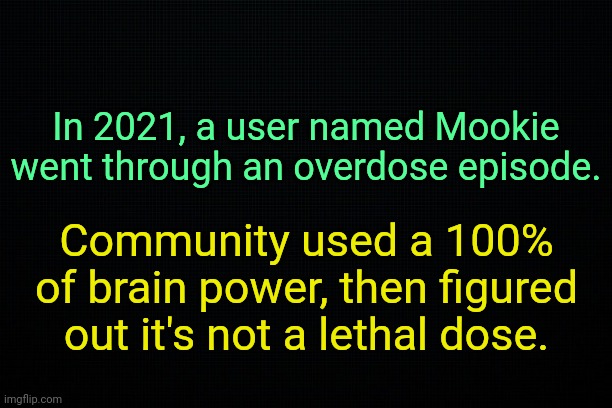 . | In 2021, a user named Mookie went through an overdose episode. Community used a 100% of brain power, then figured out it's not a lethal dose. | image tagged in the black,past 10 | made w/ Imgflip meme maker