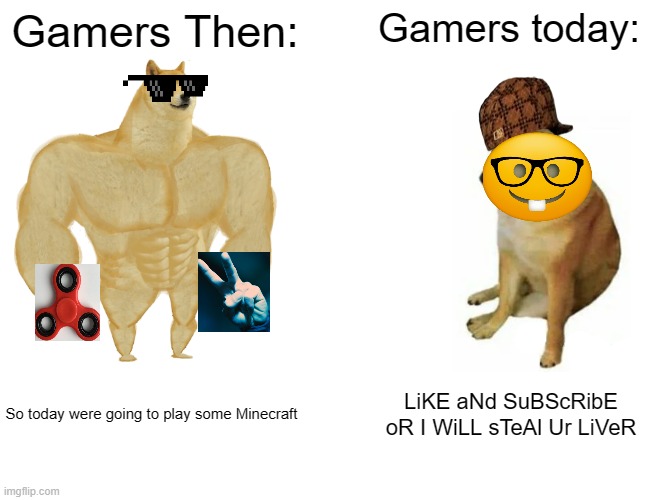 relatable memes 4 =] | Gamers Then:; Gamers today:; So today were going to play some Minecraft; LiKE aNd SuBScRibE
oR I WiLL sTeAl Ur LiVeR | image tagged in memes,buff doge vs cheems,relatable | made w/ Imgflip meme maker