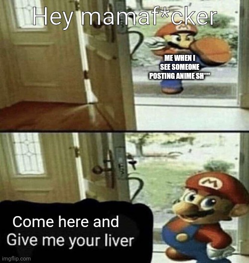 No anime | Hey mamaf*cker; ME WHEN I SEE SOMEONE POSTING ANIME SH***; Come here and | image tagged in give me your liver | made w/ Imgflip meme maker
