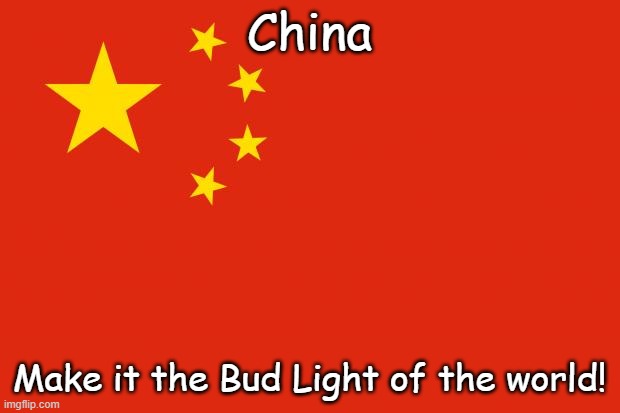 They ship us junk that breaks and doesn't last, filling our landfills while raking in cash. If you don't need it, don't buy it | China; Make it the Bud Light of the world! | image tagged in china flag | made w/ Imgflip meme maker