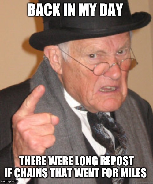 Back In My Day | BACK IN MY DAY; THERE WERE LONG REPOST IF CHAINS THAT WENT FOR MILES | image tagged in memes,back in my day | made w/ Imgflip meme maker