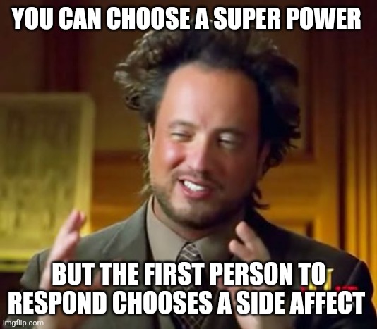 Ancient Aliens | YOU CAN CHOOSE A SUPER POWER; BUT THE FIRST PERSON TO RESPOND CHOOSES A SIDE AFFECT | image tagged in memes,ancient aliens | made w/ Imgflip meme maker