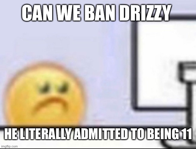 Zad | CAN WE BAN DRIZZY; HE LITERALLY ADMITTED TO BEING 11 | image tagged in zad | made w/ Imgflip meme maker