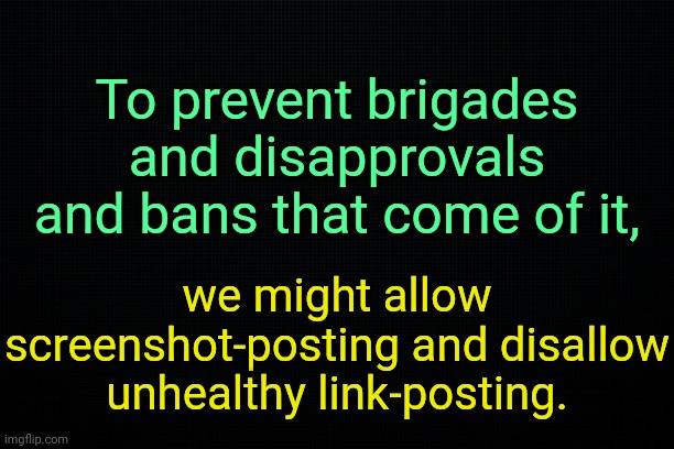 . | To prevent brigades and disapprovals and bans that come of it, we might allow screenshot-posting and disallow unhealthy link-posting. | image tagged in the black,rewl | made w/ Imgflip meme maker