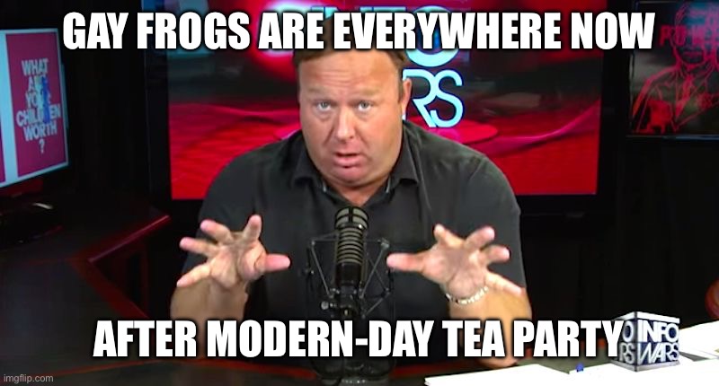 GAY FROGS ARE EVERYWHERE NOW AFTER MODERN-DAY TEA PARTY | image tagged in alex jones | made w/ Imgflip meme maker
