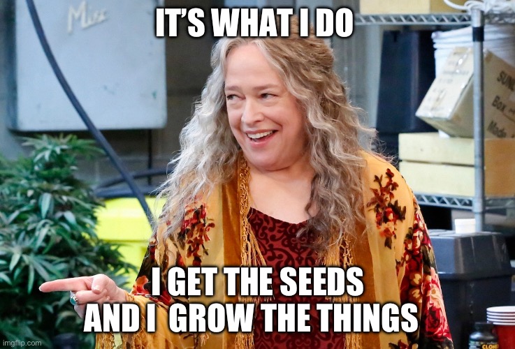 It’s what I do | IT’S WHAT I DO; I GET THE SEEDS AND I  GROW THE THINGS | image tagged in gardening,funny memes | made w/ Imgflip meme maker