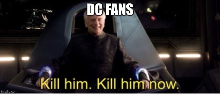 Kill him kill him now | DC FANS | image tagged in kill him kill him now | made w/ Imgflip meme maker