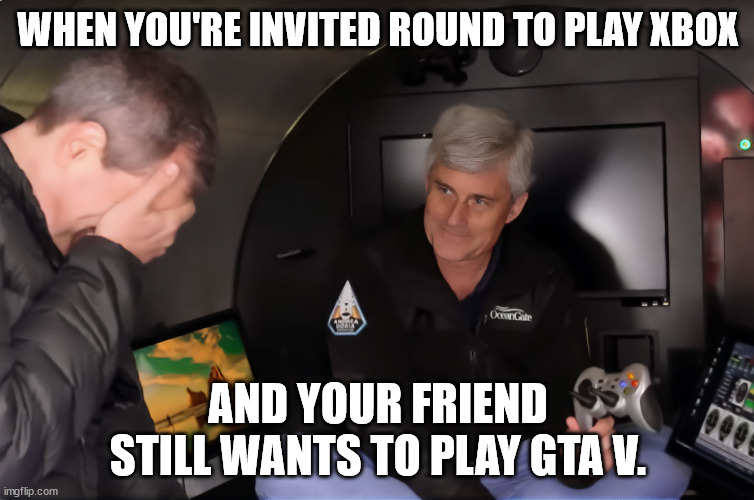 Ocean Gate Game Controller Facepalm | WHEN YOU'RE INVITED ROUND TO PLAY XBOX; AND YOUR FRIEND STILL WANTS TO PLAY GTA V. | image tagged in ocean gate game controller facepalm | made w/ Imgflip meme maker