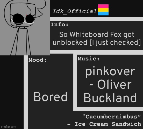 Idk_Official’s OFFICIAL ANNOUNCEMENT TEMPLATE | So Whiteboard Fox got unblocked [I just checked]; pinkover - Oliver Buckland; Bored | image tagged in idk_official s official announcement template,idk,stuff,s o u p,carck | made w/ Imgflip meme maker