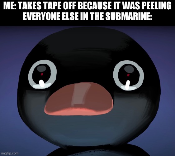 Pingu stare | ME: TAKES TAPE OFF BECAUSE IT WAS PEELING

EVERYONE ELSE IN THE SUBMARINE: | image tagged in pingu stare | made w/ Imgflip meme maker