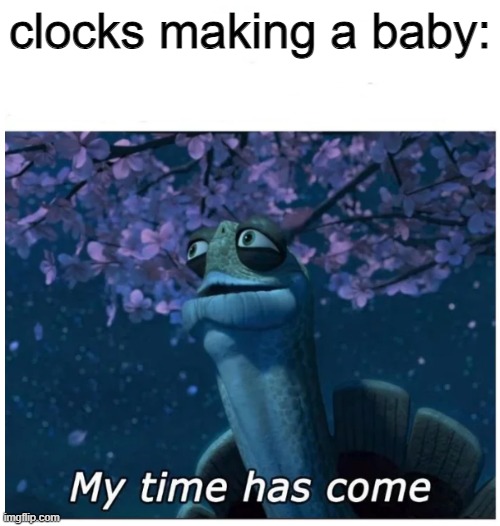 litteraly | clocks making a baby: | image tagged in my time has come,memes | made w/ Imgflip meme maker