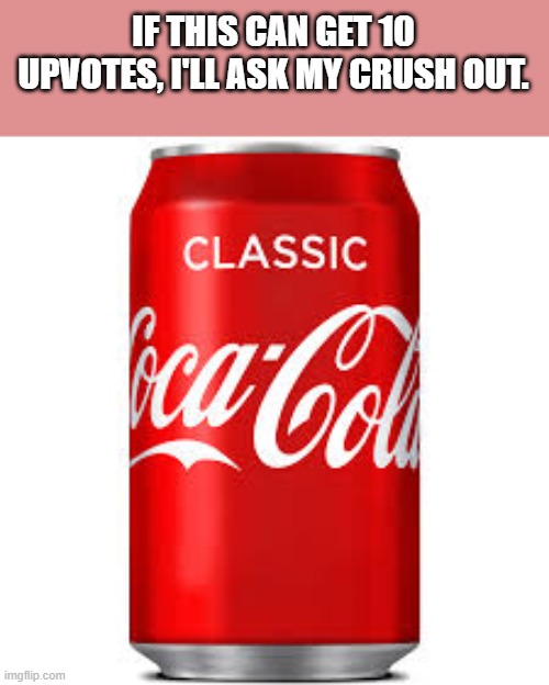 fr | IF THIS CAN GET 10 UPVOTES, I'LL ASK MY CRUSH OUT. | image tagged in coca cola,crush,upvotes | made w/ Imgflip meme maker