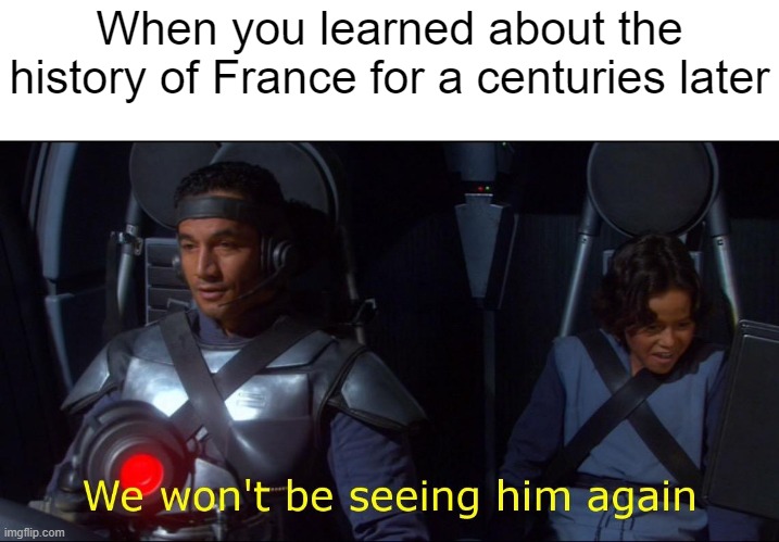 I learned about the history of France | When you learned about the history of France for a centuries later | image tagged in we won't be seeing him again,memes | made w/ Imgflip meme maker