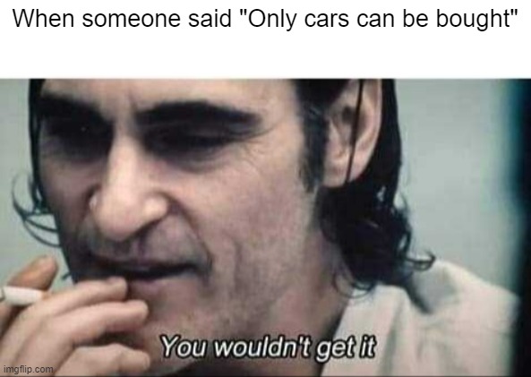 I bought the only cars | When someone said "Only cars can be bought" | image tagged in you wouldn't get it,memes | made w/ Imgflip meme maker