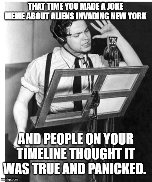 Orson & Aliens | THAT TIME YOU MADE A JOKE MEME ABOUT ALIENS INVADING NEW YORK; AND PEOPLE ON YOUR TIMELINE THOUGHT IT WAS TRUE AND PANICKED. | image tagged in aliens,invasion,orson welles,war of the worlds,new york | made w/ Imgflip meme maker
