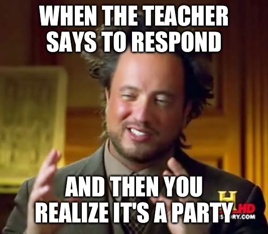 Ancient Aliens | WHEN THE TEACHER SAYS TO RESPOND; AND THEN YOU REALIZE IT'S A PARTY | image tagged in memes,ancient aliens | made w/ Imgflip meme maker