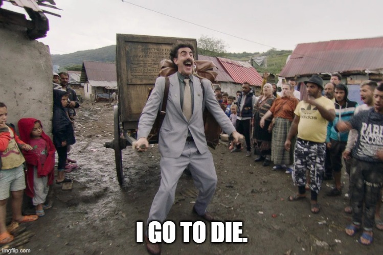 Borat i go to america | I GO TO DIE. | image tagged in borat i go to america | made w/ Imgflip meme maker