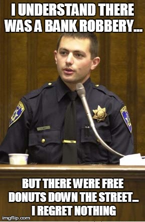 Police Officer Testifying | I UNDERSTAND THERE WAS A BANK ROBBERY... BUT THERE WERE FREE DONUTS DOWN THE STREET... I REGRET NOTHING | image tagged in memes,police officer testifying | made w/ Imgflip meme maker